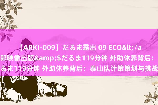 【ARKI-009】だるま露出 09 ECO</a>2008-06-19桃太郎映像出版&$だるま119分钟 外助休养背后：泰山队计策策划与挑战