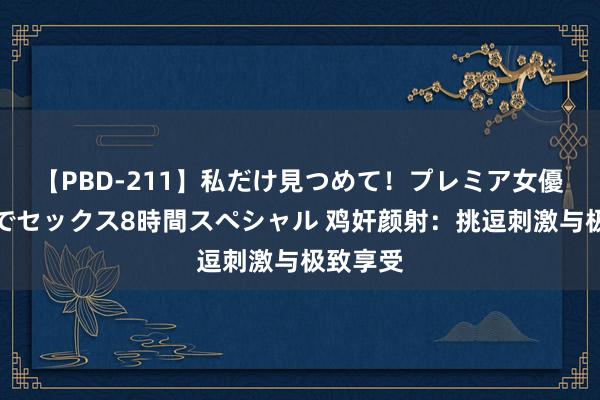 【PBD-211】私だけ見つめて！プレミア女優と主観でセックス8時間スペシャル 鸡奸颜射：挑逗刺激与极致享受