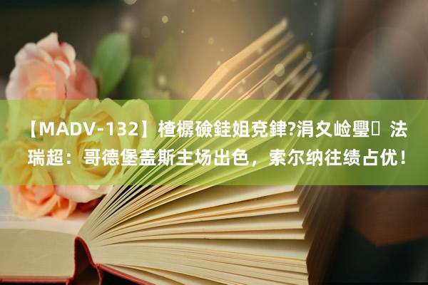 【MADV-132】楂樼礆銈姐兗銉?涓夊崄璺法 瑞超：哥德堡盖斯主场出色，索尔纳往绩占优！