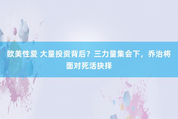 欧美性爱 大量投资背后？三力量集会下，乔治将面对死活抉择