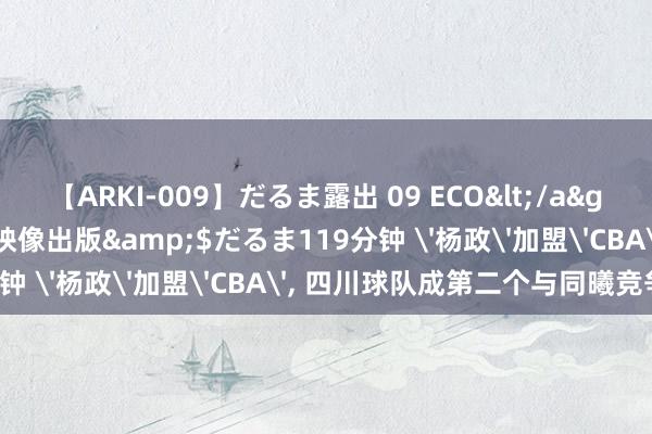 【ARKI-009】だるま露出 09 ECO</a>2008-06-19桃太郎映像出版&$だるま119分钟 '杨政'加盟'CBA', 四川球队成第二个与同曦竞争者