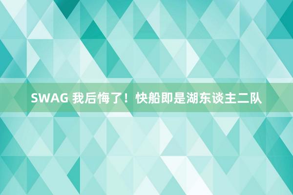 SWAG 我后悔了！快船即是湖东谈主二队