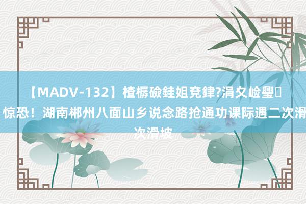 【MADV-132】楂樼礆銈姐兗銉?涓夊崄璺法 惊恐！湖南郴州八面山乡说念路抢通功课际遇二次滑坡