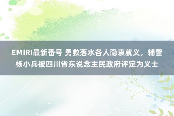 EMIRI最新番号 勇救落水各人隐衷就义，辅警杨小兵被四川省东说念主民政府评定为义士