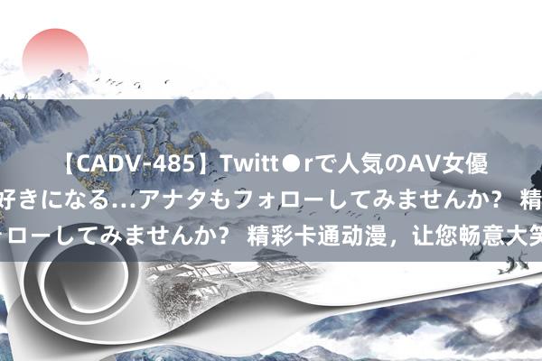 【CADV-485】Twitt●rで人気のAV女優 SNSでますますAV女優が好きになる…アナタもフォローしてみませんか？ 精彩卡通动漫，让您畅意大笑！