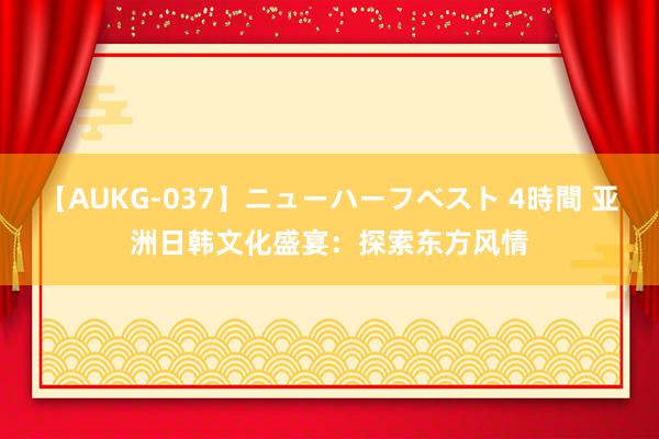 【AUKG-037】ニューハーフベスト 4時間 亚洲日韩文化盛宴：探索东方风情