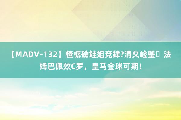 【MADV-132】楂樼礆銈姐兗銉?涓夊崄璺法 姆巴佩效C罗，皇马金球可期！