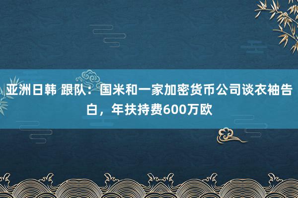 亚洲日韩 跟队：国米和一家加密货币公司谈衣袖告白，年扶持费600万欧