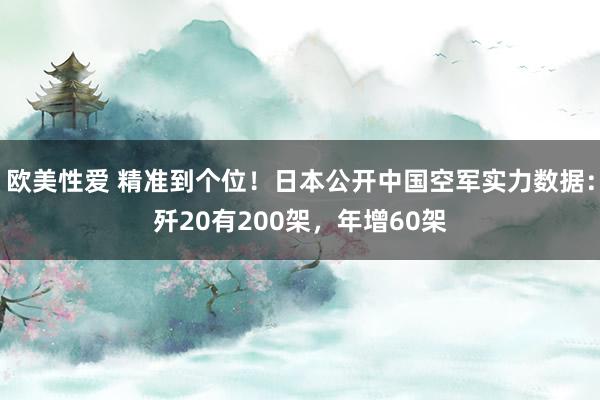 欧美性爱 精准到个位！日本公开中国空军实力数据：歼20有200架，年增60架