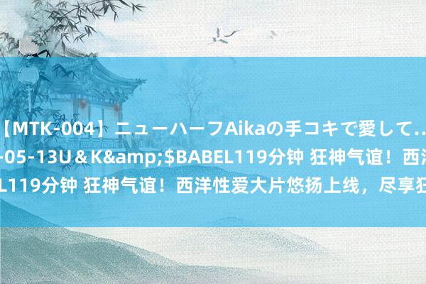 【MTK-004】ニューハーフAikaの手コキで愛して…。</a>2010-05-13U＆K&$BABEL119分钟 狂神气谊！西洋性爱大片悠扬上线，尽享狂野享受！