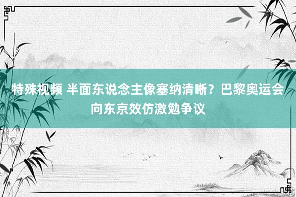 特殊视频 半面东说念主像塞纳清晰？巴黎奥运会向东京效仿激勉争议