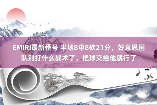 EMIRI最新番号 半场8中8砍21分，好意思国队别打什么战术了，把球交给他就行了