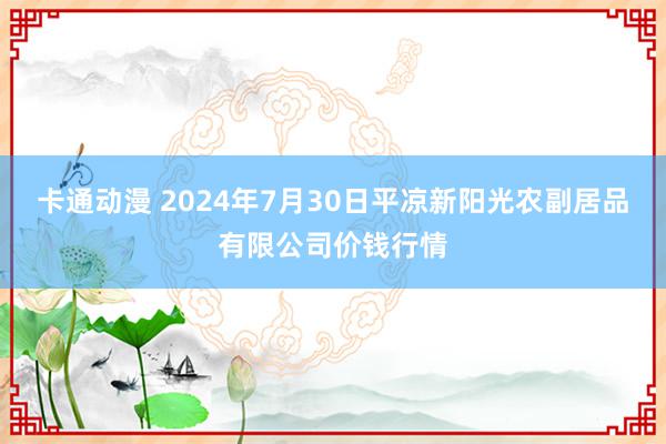 卡通动漫 2024年7月30日平凉新阳光农副居品有限公司价钱行情