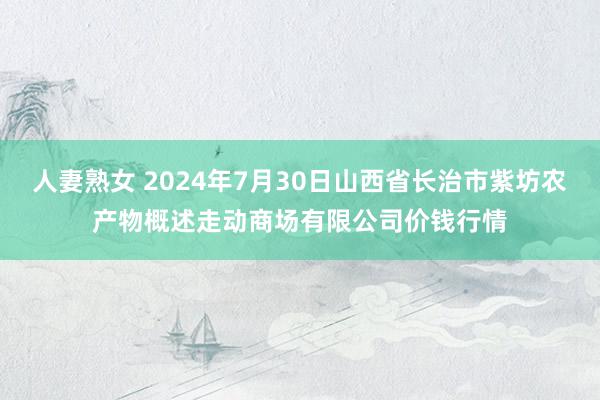 人妻熟女 2024年7月30日山西省长治市紫坊农产物概述走动商场有限公司价钱行情