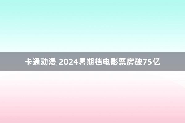 卡通动漫 2024暑期档电影票房破75亿