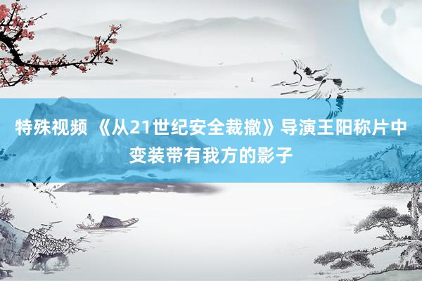 特殊视频 《从21世纪安全裁撤》导演王阳称片中变装带有我方的影子