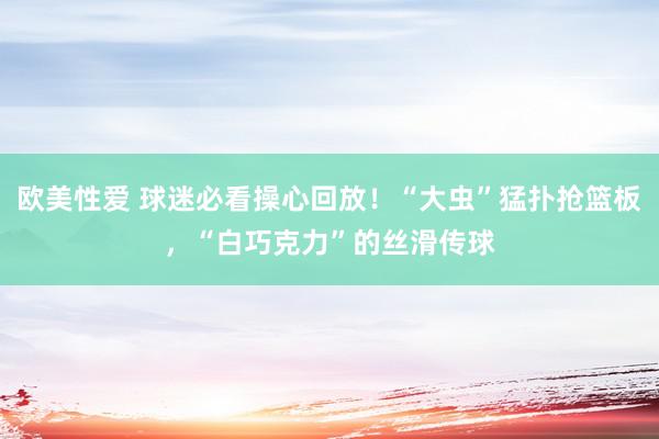 欧美性爱 球迷必看操心回放！“大虫”猛扑抢篮板，“白巧克力”的丝滑传球