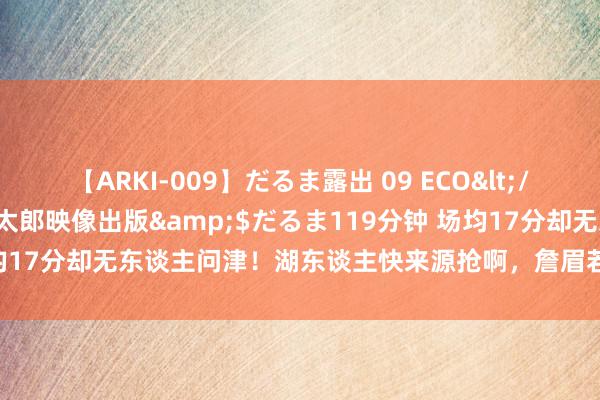 【ARKI-009】だるま露出 09 ECO</a>2008-06-19桃太郎映像出版&$だるま119分钟 场均17分却无东谈主问津！湖东谈主快来源抢啊，詹眉若有他辅佐可迅速冲冠