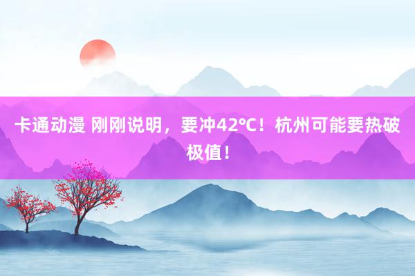 卡通动漫 刚刚说明，要冲42℃！杭州可能要热破极值！