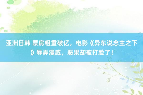 亚洲日韩 票房粗重破亿，电影《异东说念主之下》辱弄漫威，恶果却被打脸了！