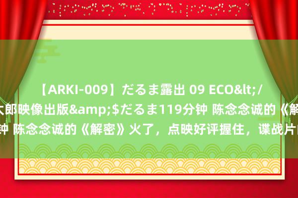 【ARKI-009】だるま露出 09 ECO</a>2008-06-19桃太郎映像出版&$だるま119分钟 陈念念诚的《解密》火了，点映好评握住，谍战片的风物要变天了