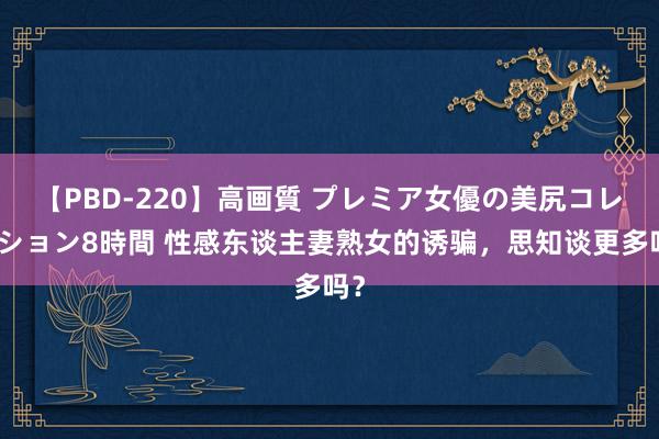 【PBD-220】高画質 プレミア女優の美尻コレクション8時間 性感东谈主妻熟女的诱骗，思知谈更多吗？