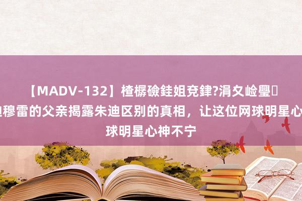 【MADV-132】楂樼礆銈姐兗銉?涓夊崄璺法 安迪穆雷的父亲揭露朱迪区别的真相，让这位网球明星心神不宁