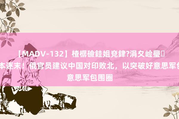 【MADV-132】楂樼礆銈姐兗銉?涓夊崄璺法 捐本逐末！俄官员建议中国对印败北，以突破好意思军包围圈