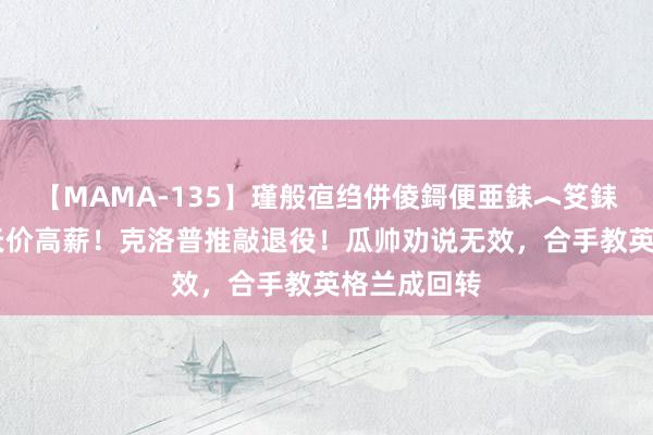 【MAMA-135】瑾般亱绉併倰鎶便亜銇︿笅銇曘亜 拒却天价高薪！克洛普推敲退役！瓜帅劝说无效，合手教英格兰成回转