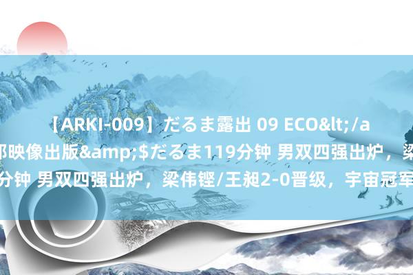 【ARKI-009】だるま露出 09 ECO</a>2008-06-19桃太郎映像出版&$だるま119分钟 男双四强出炉，梁伟铿/王昶2-0晋级，宇宙冠军爆冷出局