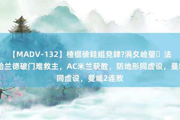 【MADV-132】楂樼礆銈姐兗銉?涓夊崄璺法 2-3！哈兰德破门难救主，AC米兰获胜，防地形同虚设，曼城2连败