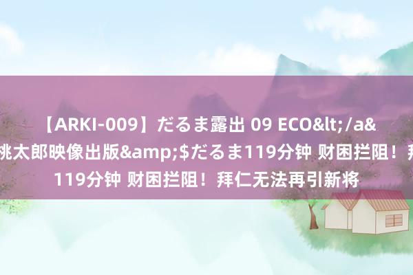 【ARKI-009】だるま露出 09 ECO</a>2008-06-19桃太郎映像出版&$だるま119分钟 财困拦阻！拜仁无法再引新将