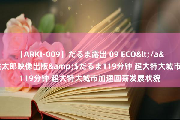 【ARKI-009】だるま露出 09 ECO</a>2008-06-19桃太郎映像出版&$だるま119分钟 超大特大城市加速回荡发展状貌