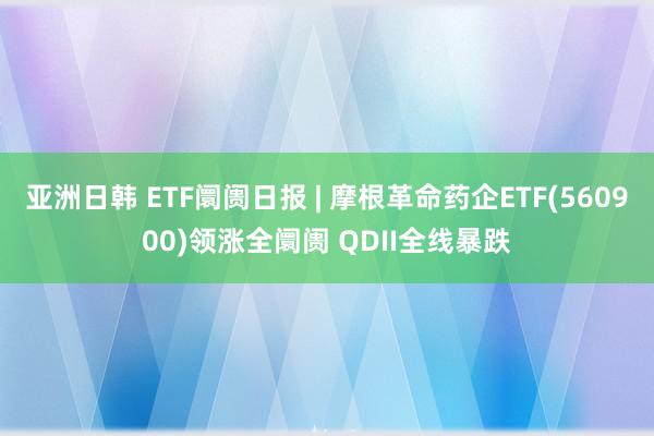 亚洲日韩 ETF阛阓日报 | 摩根革命药企ETF(560900)领涨全阛阓 QDII全线暴跌