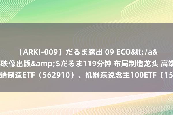 【ARKI-009】だるま露出 09 ECO</a>2008-06-19桃太郎映像出版&$だるま119分钟 布局制造龙头 高端制造ETF（562910）、机器东说念主100ETF（159530）等家具受阛阓矜恤