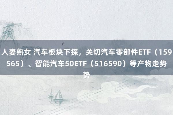 人妻熟女 汽车板块下探，关切汽车零部件ETF（159565）、智能汽车50ETF（516590）等产物走势