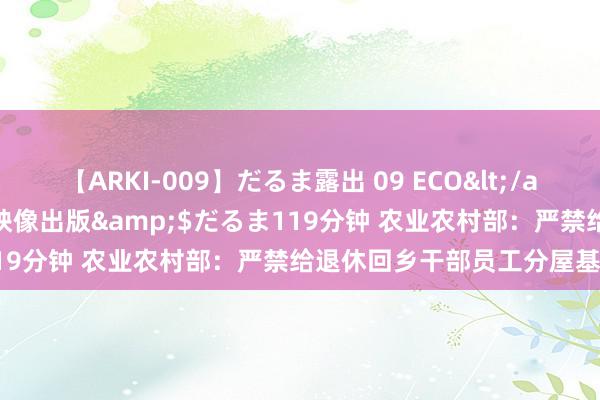 【ARKI-009】だるま露出 09 ECO</a>2008-06-19桃太郎映像出版&$だるま119分钟 农业农村部：严禁给退休回乡干部员工分屋基地建房