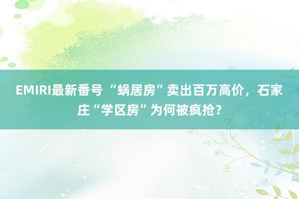 EMIRI最新番号 “蜗居房”卖出百万高价，石家庄“学区房”为何被疯抢？