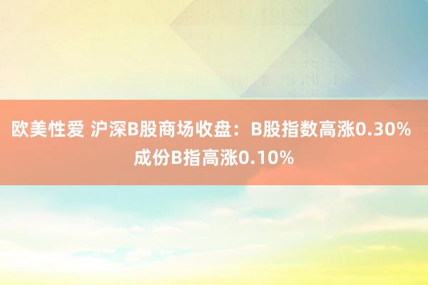 欧美性爱 沪深B股商场收盘：B股指数高涨0.30% 成份B指高涨0.10%