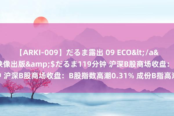 【ARKI-009】だるま露出 09 ECO</a>2008-06-19桃太郎映像出版&$だるま119分钟 沪深B股商场收盘：B股指数高潮0.31% 成份B指高潮0.83%