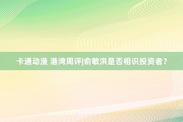 卡通动漫 港湾周评|俞敏洪是否相识投资者？