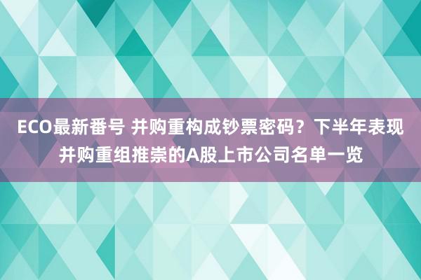 ECO最新番号 并购重构成钞票密码？下半年表现并购重组推崇的A股上市公司名单一览