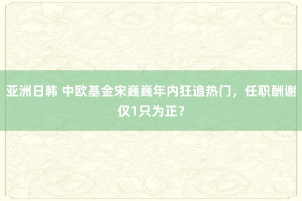 亚洲日韩 中欧基金宋巍巍年内狂追热门，任职酬谢仅1只为正？