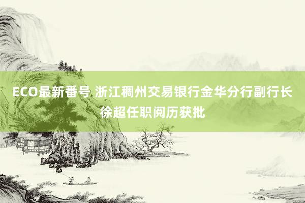 ECO最新番号 浙江稠州交易银行金华分行副行长徐超任职阅历获批