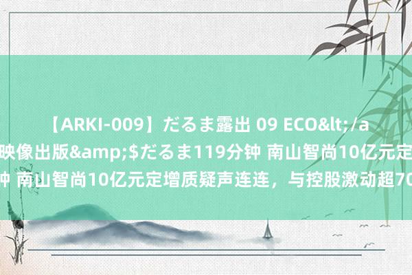 【ARKI-009】だるま露出 09 ECO</a>2008-06-19桃太郎映像出版&$だるま119分钟 南山智尚10亿元定增质疑声连连，与控股激动超70亿资金交游