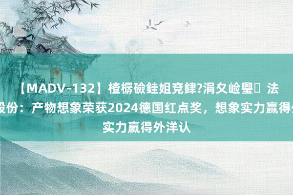 【MADV-132】楂樼礆銈姐兗銉?涓夊崄璺法 创源股份：产物想象荣获2024德国红点奖，想象实力赢得外洋认