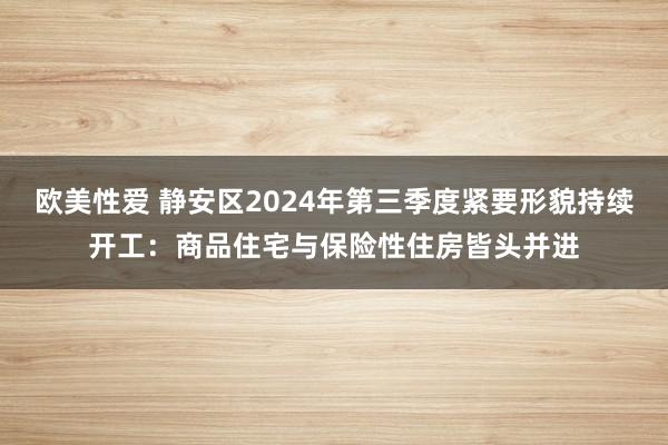 欧美性爱 静安区2024年第三季度紧要形貌持续开工：商品住宅与保险性住房皆头并进