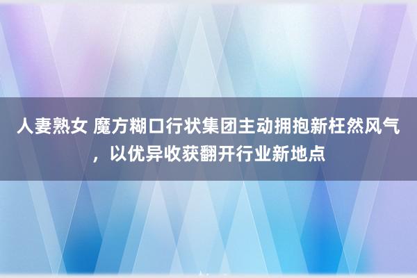 人妻熟女 魔方糊口行状集团主动拥抱新枉然风气，以优异收获翻开行业新地点