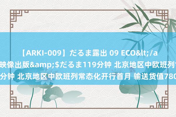 【ARKI-009】だるま露出 09 ECO</a>2008-06-19桃太郎映像出版&$だるま119分钟 北京地区中欧班列常态化开行首月 输送货值7800余万元