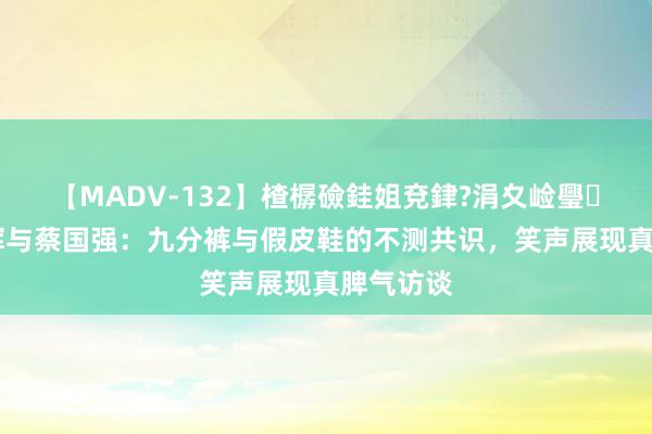 【MADV-132】楂樼礆銈姐兗銉?涓夊崄璺法 董宇辉与蔡国强：九分裤与假皮鞋的不测共识，笑声展现真脾气访谈